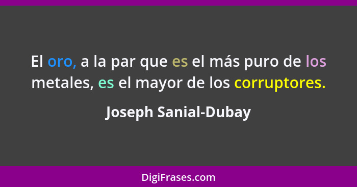 El oro, a la par que es el más puro de los metales, es el mayor de los corruptores.... - Joseph Sanial-Dubay