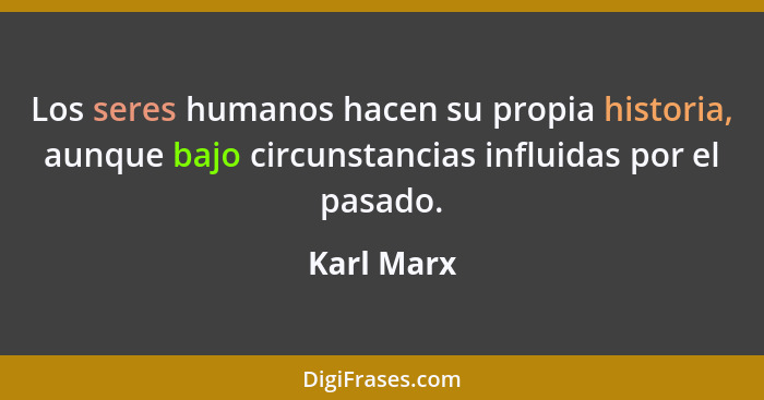 Los seres humanos hacen su propia historia, aunque bajo circunstancias influidas por el pasado.... - Karl Marx