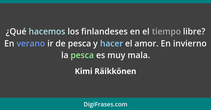 ¿Qué hacemos los finlandeses en el tiempo libre? En verano ir de pesca y hacer el amor. En invierno la pesca es muy mala.... - Kimi Räikkönen