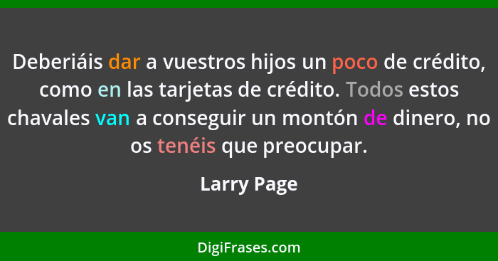 Deberiáis dar a vuestros hijos un poco de crédito, como en las tarjetas de crédito. Todos estos chavales van a conseguir un montón de din... - Larry Page