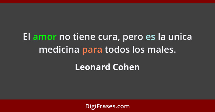 El amor no tiene cura, pero es la unica medicina para todos los males.... - Leonard Cohen