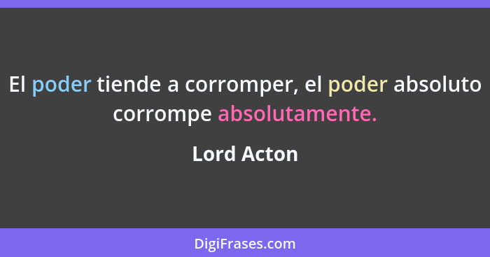 El poder tiende a corromper, el poder absoluto corrompe absolutamente.... - Lord Acton