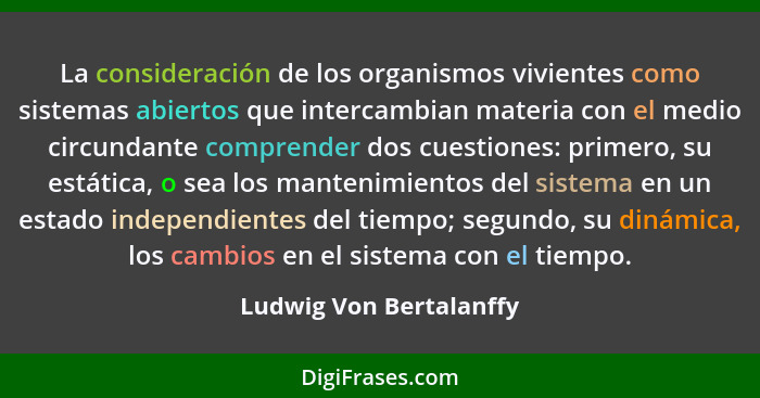 La consideración de los organismos vivientes como sistemas abiertos que intercambian materia con el medio circundante compren... - Ludwig Von Bertalanffy