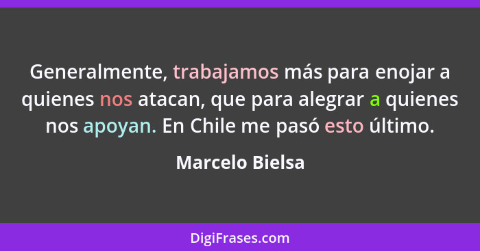 Generalmente, trabajamos más para enojar a quienes nos atacan, que para alegrar a quienes nos apoyan. En Chile me pasó esto último.... - Marcelo Bielsa