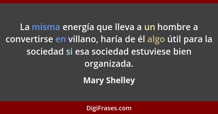 La misma energía que lleva a un hombre a convertirse en villano, haría de él algo útil para la sociedad si esa sociedad estuviese bien... - Mary Shelley