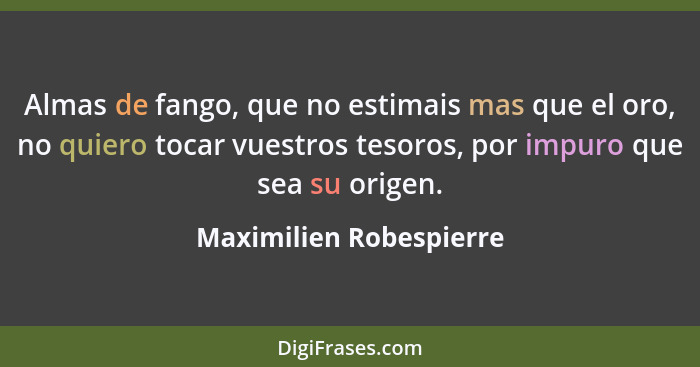 Almas de fango, que no estimais mas que el oro, no quiero tocar vuestros tesoros, por impuro que sea su origen.... - Maximilien Robespierre