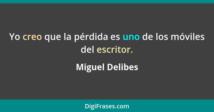 Yo creo que la pérdida es uno de los móviles del escritor.... - Miguel Delibes
