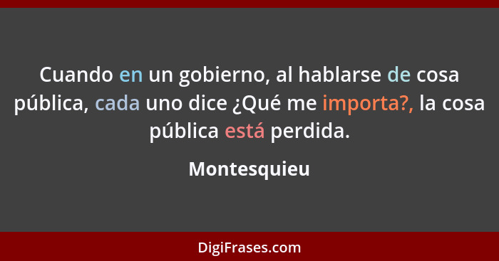 Cuando en un gobierno, al hablarse de cosa pública, cada uno dice ¿Qué me importa?, la cosa pública está perdida.... - Montesquieu