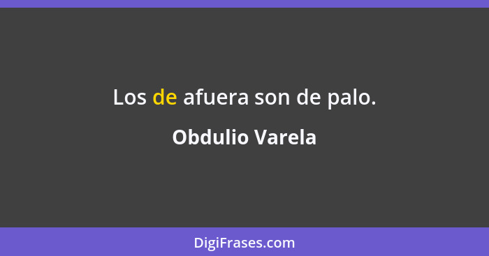 Los de afuera son de palo.... - Obdulio Varela