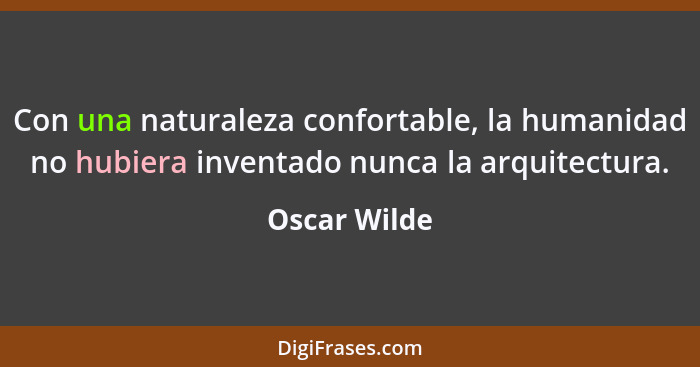 Con una naturaleza confortable, la humanidad no hubiera inventado nunca la arquitectura.... - Oscar Wilde