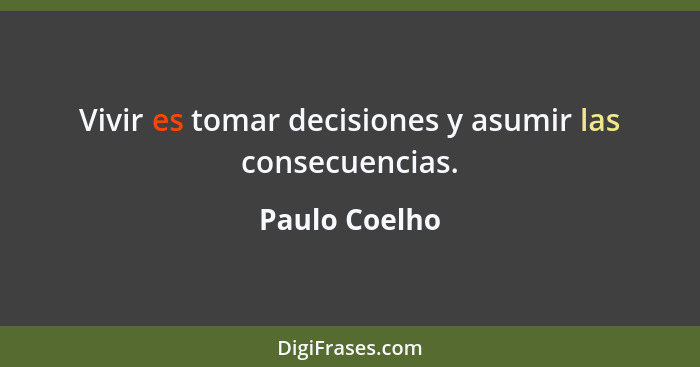 Vivir es tomar decisiones y asumir las consecuencias.... - Paulo Coelho