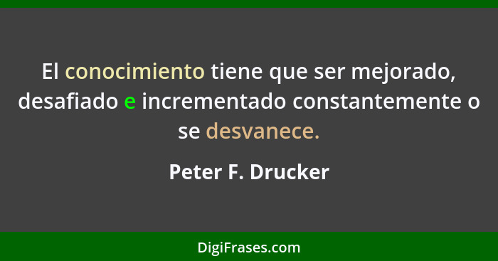 El conocimiento tiene que ser mejorado, desafiado e incrementado constantemente o se desvanece.... - Peter F. Drucker
