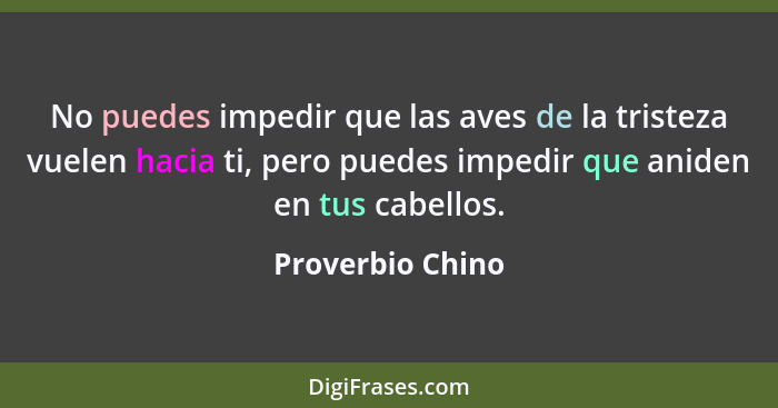 No puedes impedir que las aves de la tristeza vuelen hacia ti, pero puedes impedir que aniden en tus cabellos.... - Proverbio Chino