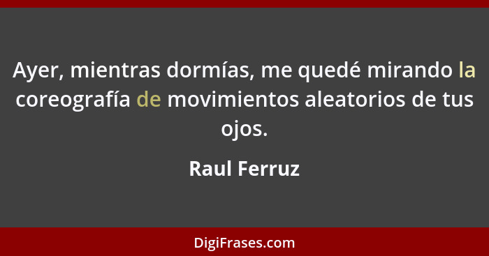 Ayer, mientras dormías, me quedé mirando la coreografía de movimientos aleatorios de tus ojos.... - Raul Ferruz