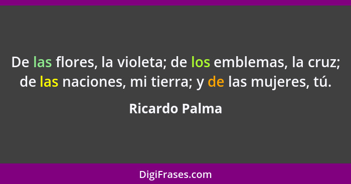 De las flores, la violeta; de los emblemas, la cruz; de las naciones, mi tierra; y de las mujeres, tú.... - Ricardo Palma