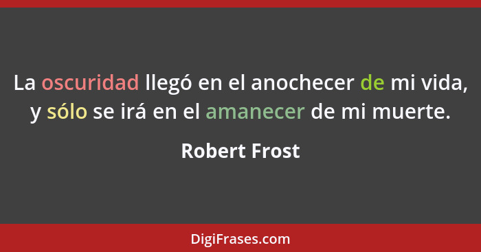 La oscuridad llegó en el anochecer de mi vida, y sólo se irá en el amanecer de mi muerte.... - Robert Frost