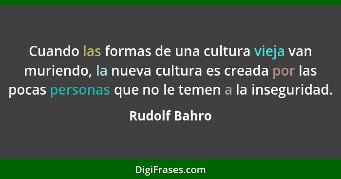 Cuando las formas de una cultura vieja van muriendo, la nueva cultura es creada por las pocas personas que no le temen a la inseguridad... - Rudolf Bahro
