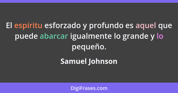 El espíritu esforzado y profundo es aquel que puede abarcar igualmente lo grande y lo pequeño.... - Samuel Johnson