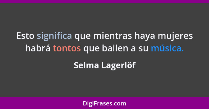 Esto significa que mientras haya mujeres habrá tontos que bailen a su música.... - Selma Lagerlöf