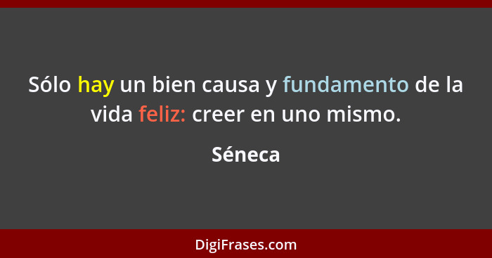 Sólo hay un bien causa y fundamento de la vida feliz: creer en uno mismo.... - Séneca