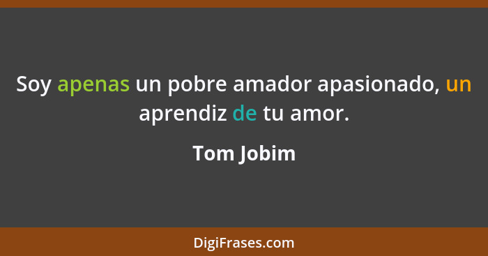 Soy apenas un pobre amador apasionado, un aprendiz de tu amor.... - Tom Jobim