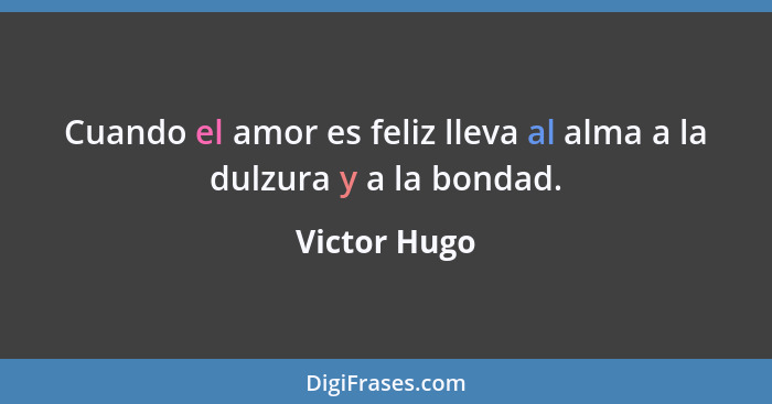Cuando el amor es feliz lleva al alma a la dulzura y a la bondad.... - Victor Hugo