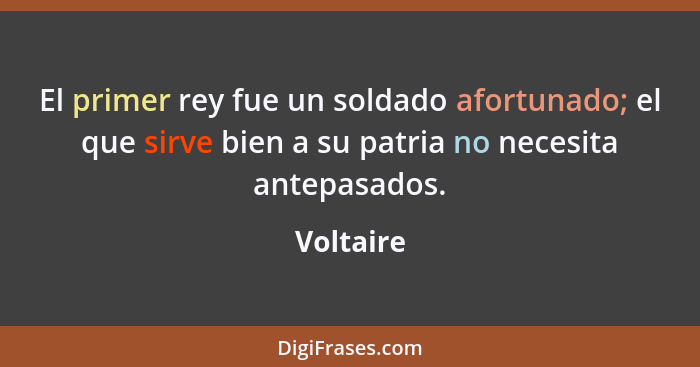 El primer rey fue un soldado afortunado; el que sirve bien a su patria no necesita antepasados.... - Voltaire