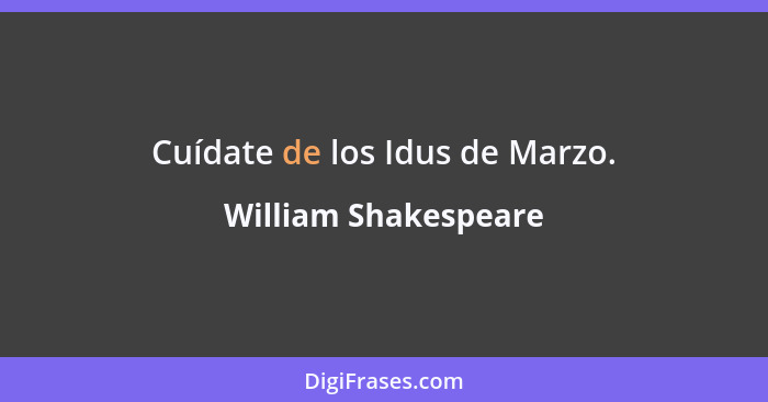 Cuídate de los Idus de Marzo.... - William Shakespeare