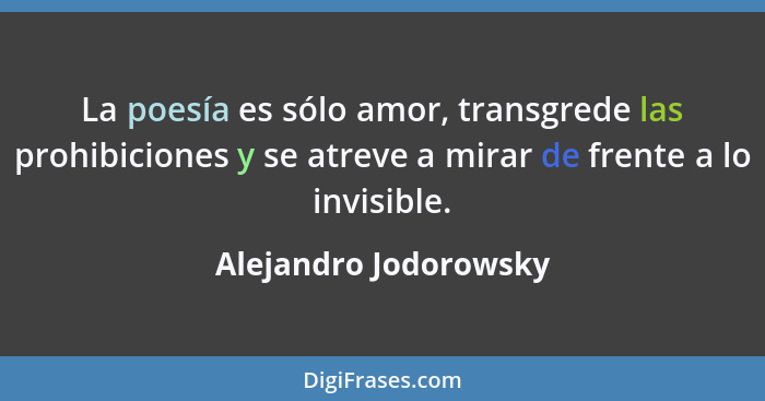 La poesía es sólo amor, transgrede las prohibiciones y se atreve a mirar de frente a lo invisible.... - Alejandro Jodorowsky