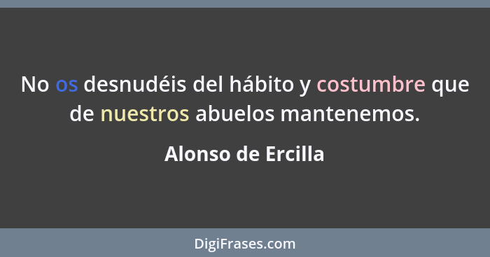 No os desnudéis del hábito y costumbre que de nuestros abuelos mantenemos.... - Alonso de Ercilla