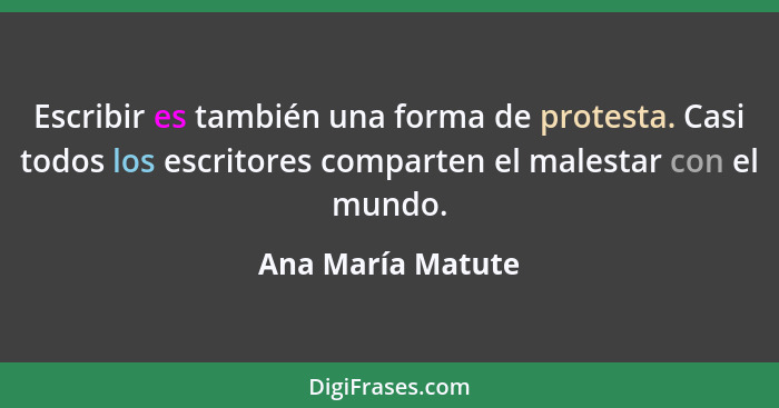 Escribir es también una forma de protesta. Casi todos los escritores comparten el malestar con el mundo.... - Ana María Matute