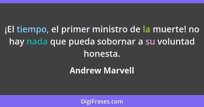 ¡El tiempo, el primer ministro de la muerte! no hay nada que pueda sobornar a su voluntad honesta.... - Andrew Marvell