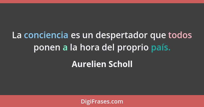 La conciencia es un despertador que todos ponen a la hora del proprio país.... - Aurelien Scholl