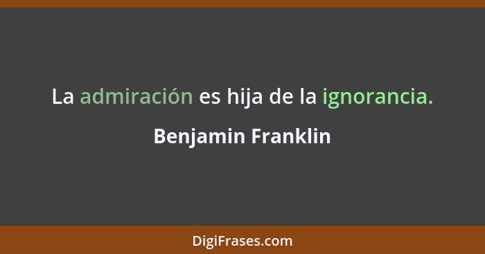 La admiración es hija de la ignorancia.... - Benjamin Franklin