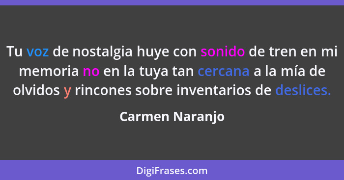 Tu voz de nostalgia huye con sonido de tren en mi memoria no en la tuya tan cercana a la mía de olvidos y rincones sobre inventarios... - Carmen Naranjo