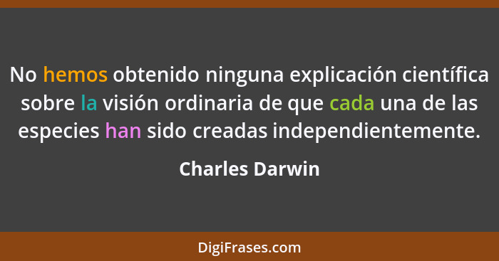 No hemos obtenido ninguna explicación científica sobre la visión ordinaria de que cada una de las especies han sido creadas independi... - Charles Darwin