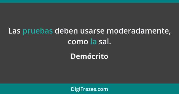 Las pruebas deben usarse moderadamente, como la sal.... - Demócrito