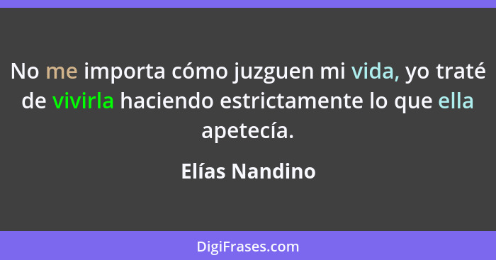 No me importa cómo juzguen mi vida, yo traté de vivirla haciendo estrictamente lo que ella apetecía.... - Elías Nandino