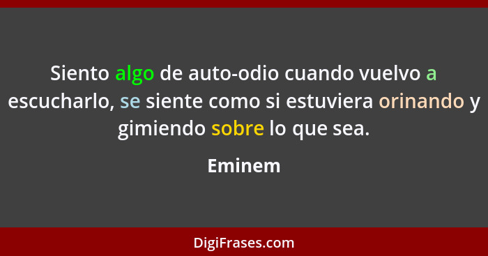 Siento algo de auto-odio cuando vuelvo a escucharlo, se siente como si estuviera orinando y gimiendo sobre lo que sea.... - Eminem