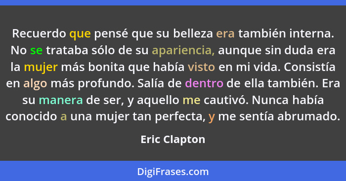 Recuerdo que pensé que su belleza era también interna. No se trataba sólo de su apariencia, aunque sin duda era la mujer más bonita que... - Eric Clapton