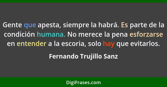 Gente que apesta, siempre la habrá. Es parte de la condición humana. No merece la pena esforzarse en entender a la escoria, s... - Fernando Trujillo Sanz