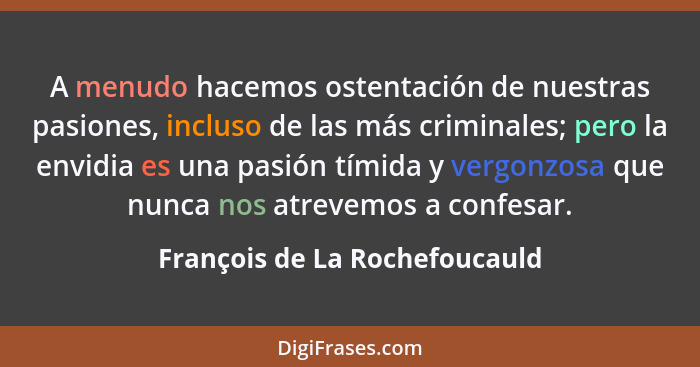 A menudo hacemos ostentación de nuestras pasiones, incluso de las más criminales; pero la envidia es una pasión tímida... - François de La Rochefoucauld