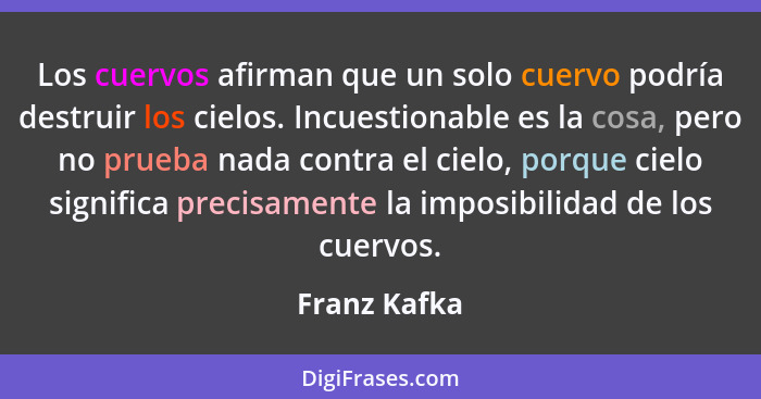 Los cuervos afirman que un solo cuervo podría destruir los cielos. Incuestionable es la cosa, pero no prueba nada contra el cielo, porqu... - Franz Kafka