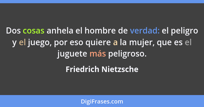 Dos cosas anhela el hombre de verdad: el peligro y el juego, por eso quiere a la mujer, que es el juguete más peligroso.... - Friedrich Nietzsche