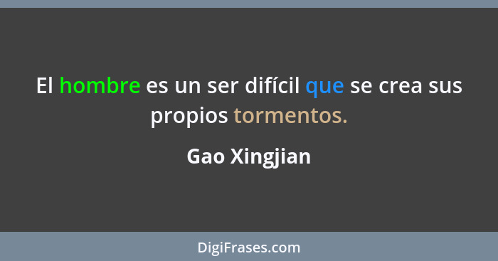 El hombre es un ser difícil que se crea sus propios tormentos.... - Gao Xingjian