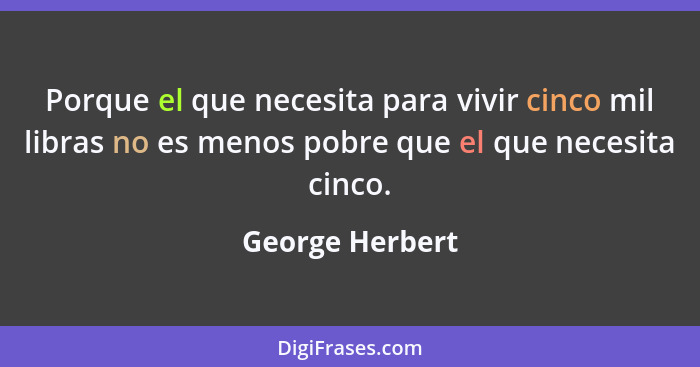 Porque el que necesita para vivir cinco mil libras no es menos pobre que el que necesita cinco.... - George Herbert