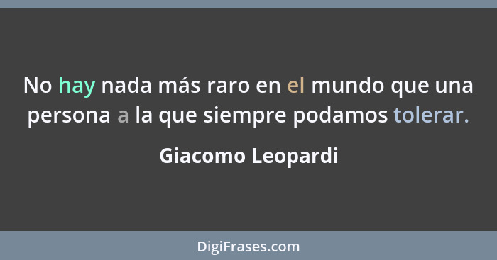 No hay nada más raro en el mundo que una persona a la que siempre podamos tolerar.... - Giacomo Leopardi