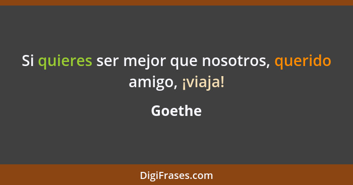 Si quieres ser mejor que nosotros, querido amigo, ¡viaja!... - Goethe