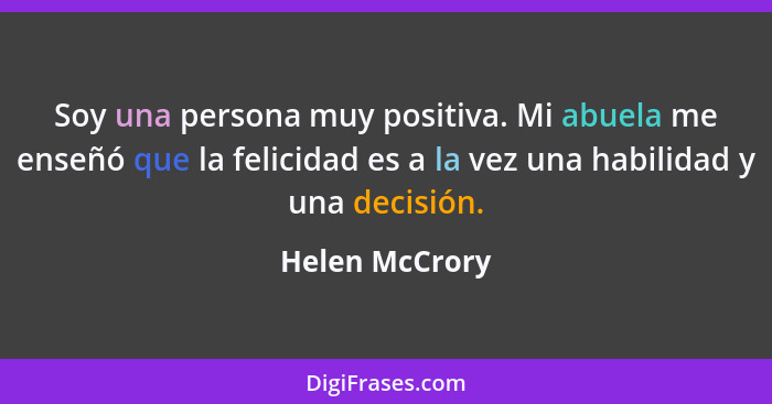 Soy una persona muy positiva. Mi abuela me enseñó que la felicidad es a la vez una habilidad y una decisión.... - Helen McCrory