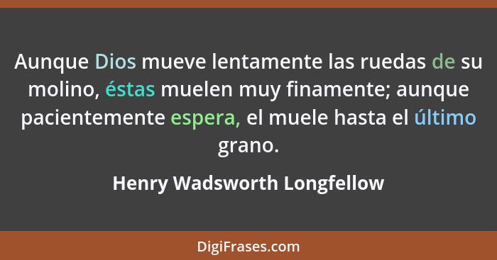 Aunque Dios mueve lentamente las ruedas de su molino, éstas muelen muy finamente; aunque pacientemente espera, el muele h... - Henry Wadsworth Longfellow